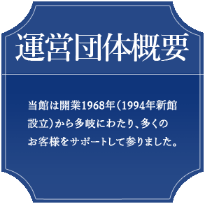 運営団体概要　当館は開業1968年（1994年新館設立）から多岐にわたり、多くのお客様をサポートして参りました。